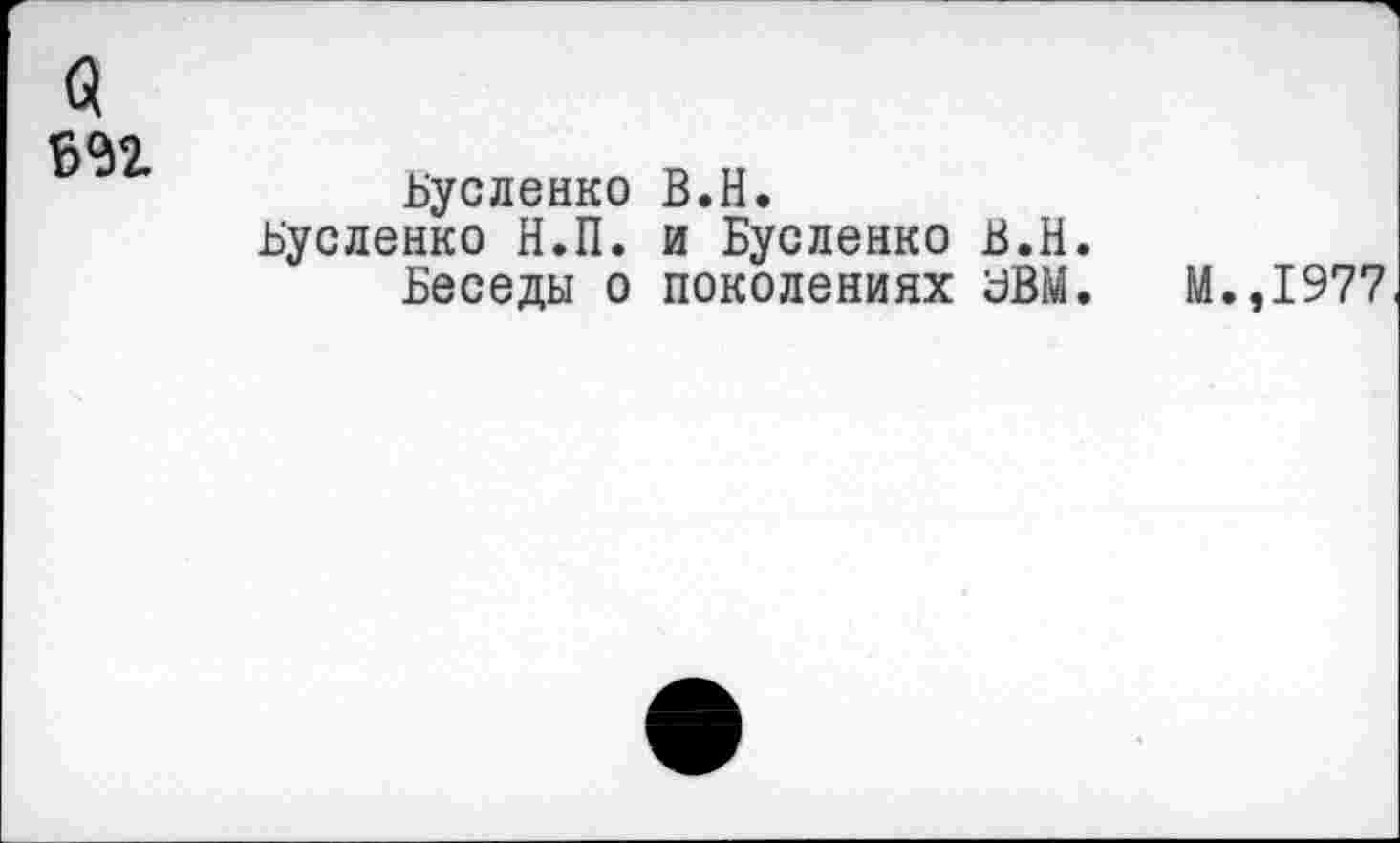 ﻿а
692
Бусленко В.Н.
Бусленко Н.П. и Бусленко В.Н.
Беседы о поколениях УВМ.	М.,1977